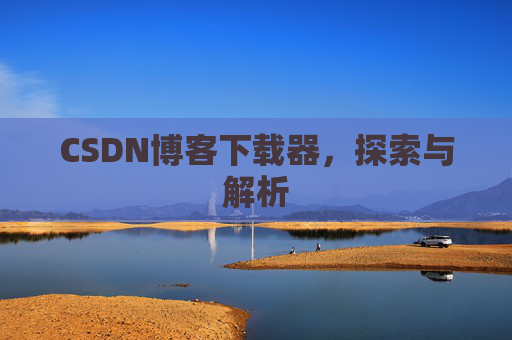 CSDN博客下载器,探索与解析 CSDN博客下载器,探索与解析